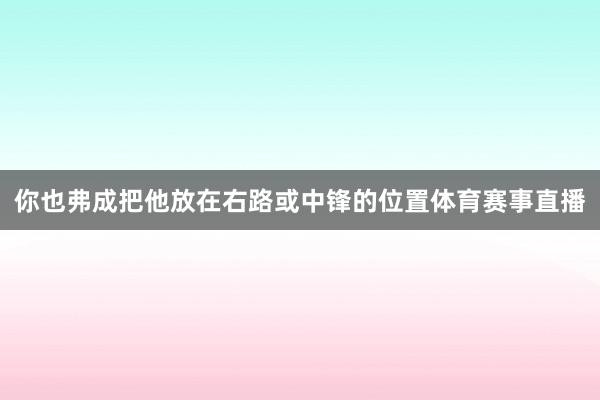 你也弗成把他放在右路或中锋的位置体育赛事直播