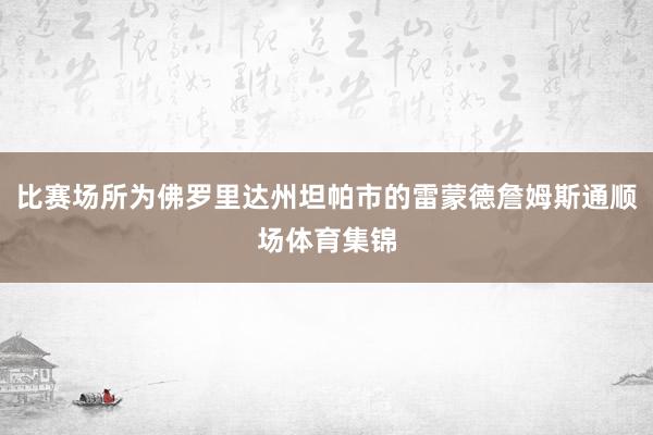 比赛场所为佛罗里达州坦帕市的雷蒙德詹姆斯通顺场体育集锦