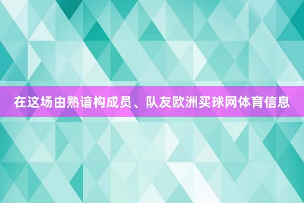 在这场由熟谙构成员、队友欧洲买球网体育信息