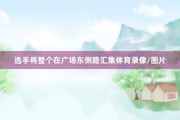 选手将整个在广场东侧路汇集体育录像/图片
