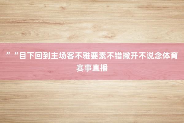 ”“目下回到主场客不雅要素不错撇开不说念体育赛事直播
