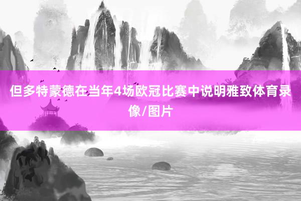 但多特蒙德在当年4场欧冠比赛中说明雅致体育录像/图片