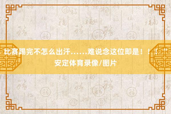 比赛踢完不怎么出汗……难说念这位即是！！！“安定体育录像/图片