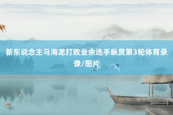 新东说念主马海龙打败业余选手纵贯第3轮体育录像/图片