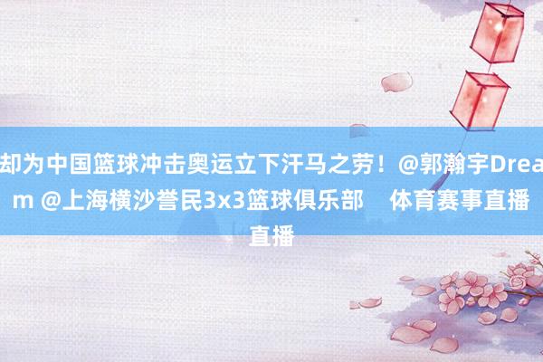 却为中国篮球冲击奥运立下汗马之劳！@郭瀚宇Dream @上海横沙誉民3x3篮球俱乐部    体育赛事直播