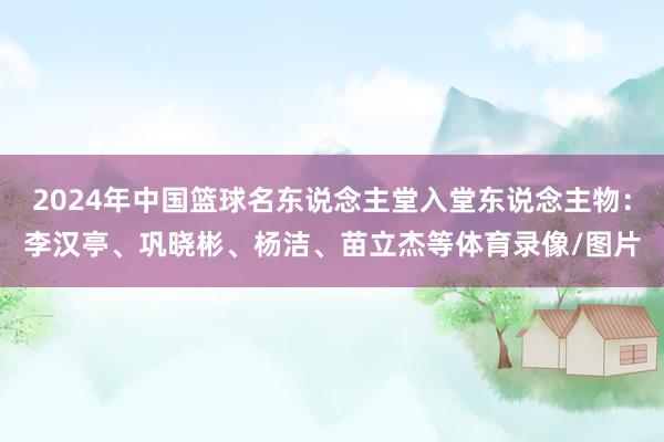 2024年中国篮球名东说念主堂入堂东说念主物：李汉亭、巩晓彬、杨洁、苗立杰等体育录像/图片
