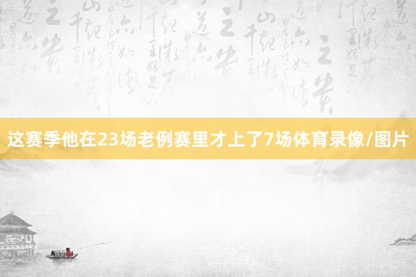 这赛季他在23场老例赛里才上了7场体育录像/图片