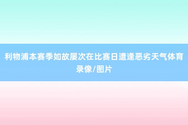利物浦本赛季如故屡次在比赛日遭逢恶劣天气体育录像/图片