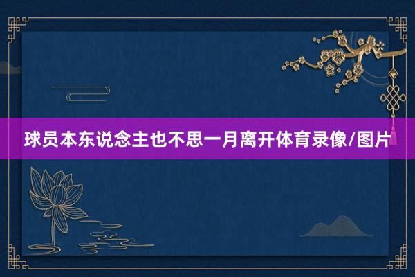 球员本东说念主也不思一月离开体育录像/图片