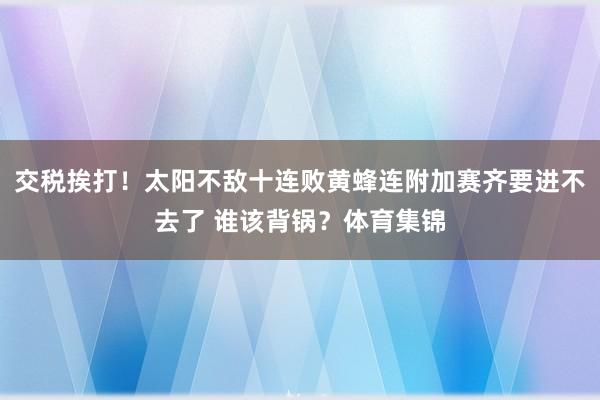 交税挨打！太阳不敌十连败黄蜂连附加赛齐要进不去了 谁该背锅？体育集锦