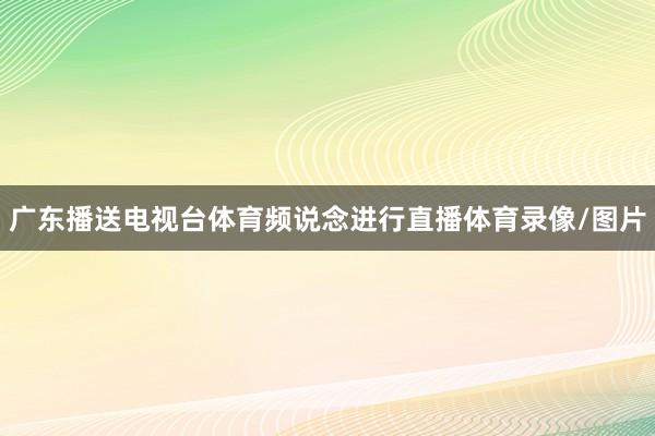 广东播送电视台体育频说念进行直播体育录像/图片