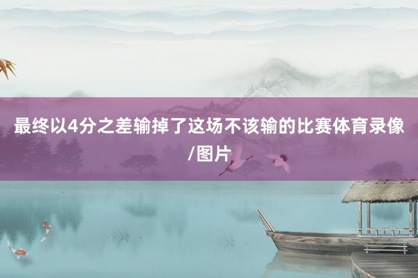 最终以4分之差输掉了这场不该输的比赛体育录像/图片