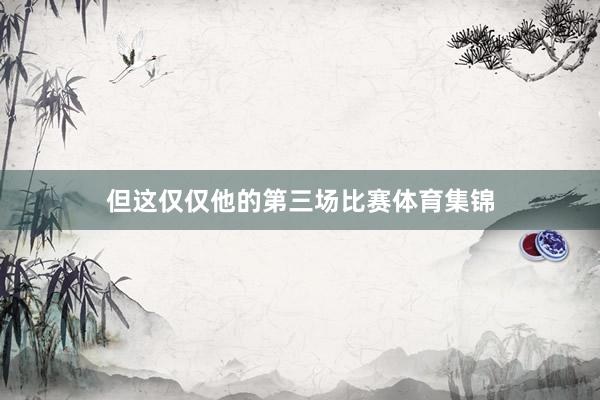 但这仅仅他的第三场比赛体育集锦