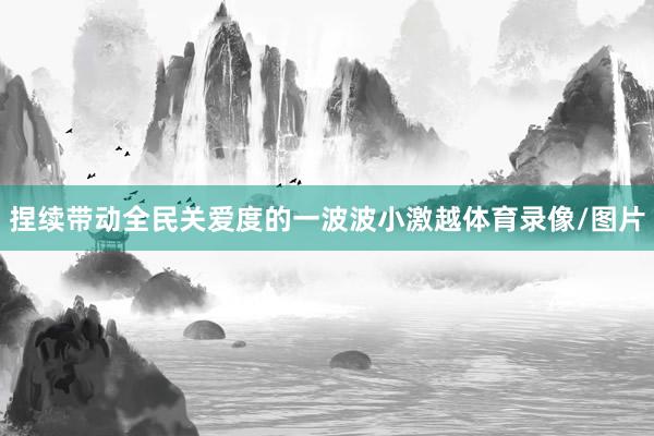 捏续带动全民关爱度的一波波小激越体育录像/图片